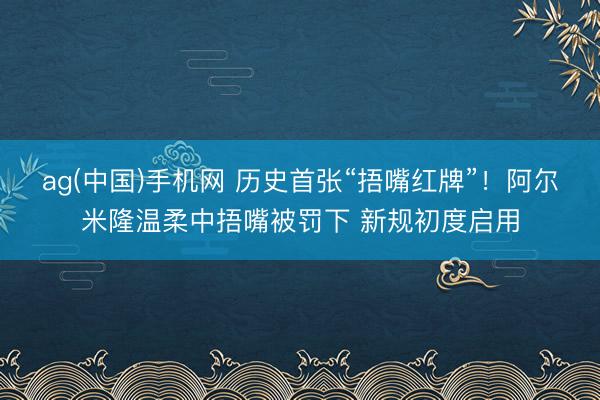 ag(中国)手机网 历史首张“捂嘴红牌”!阿尔米隆温柔中捂嘴被罚下 新规初度启用