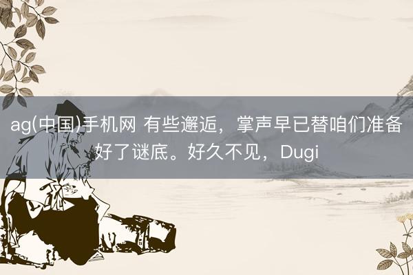 ag(中国)手机网 有些邂逅,掌声早已替咱们准备好了谜底。好久不见,Dugi